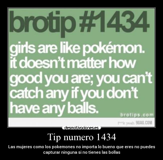 Tip numero 1434 - Las mujeres como los pokemones no importa lo bueno que eres no puedes
capturar ninguna si no tienes las bollas