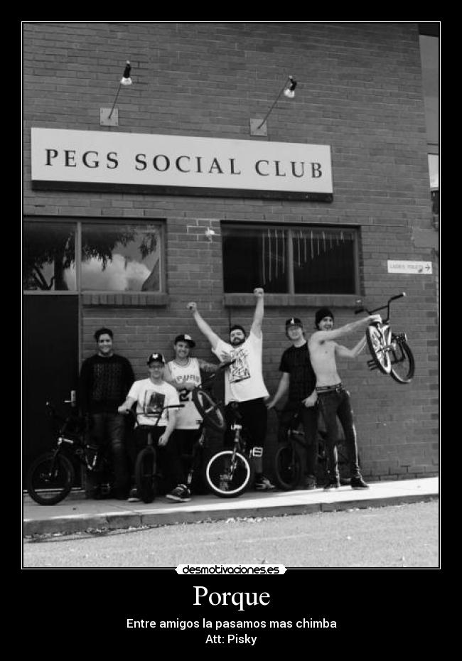 Porque - Entre amigos la pasamos mas chimba
Att: Pisky