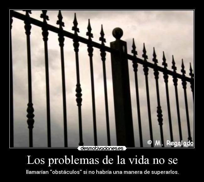 Los problemas de la vida no se - llamarían obstáculos si no habría una manera de superarlos.