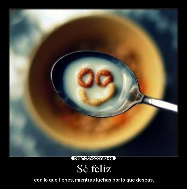 Sé feliz - con lo que tienes, mientras luchas por lo que deseas.