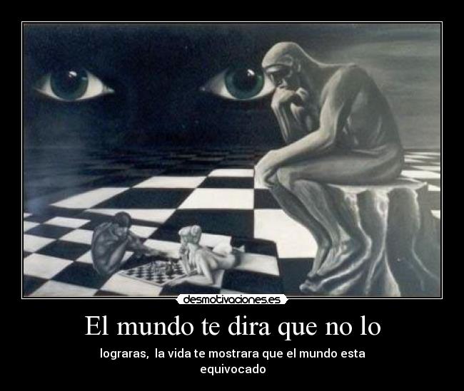 El mundo te dira que no lo - lograras, la vida te mostrara que el mundo esta
equivocado