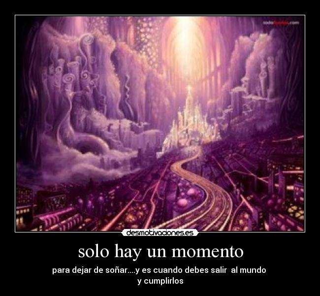 solo hay un momento - para dejar de soñar....y es cuando debes salir al mundo
y cumplirlos