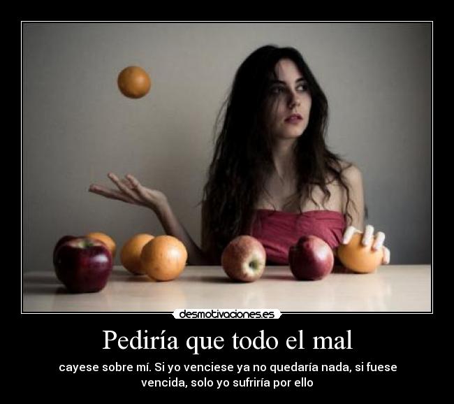Pediría que todo el mal - cayese sobre mí. Si yo venciese ya no quedaría nada, si fuese
vencida, solo yo sufriría por ello