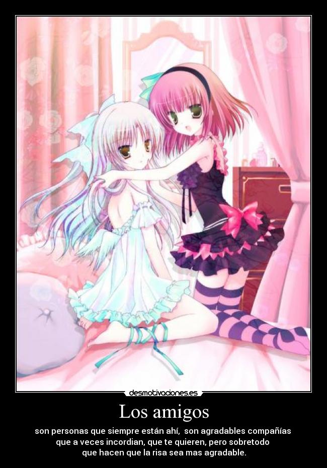 Los amigos - son personas que siempre están ahí, son agradables compañías
que a veces incordian, que te quieren, pero sobretodo
que hacen que la risa sea mas agradable.