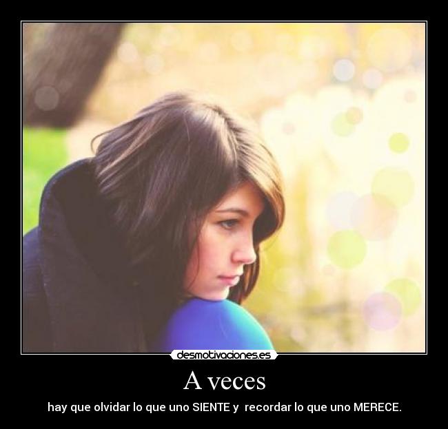 A veces - hay que olvidar lo que uno SIENTE y recordar lo que uno MERECE.