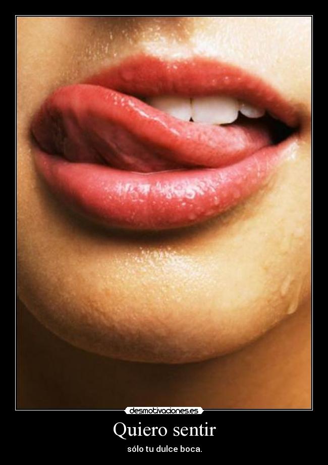 Quiero sentir - sólo tu dulce boca.