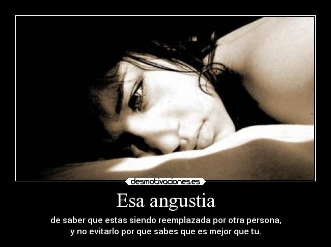 Esa angustia - de saber que estas siendo reemplazada por otra persona,
y no evitarlo por que sabes que es mejor que tu.