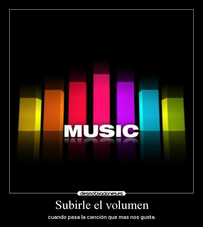 Subirle el volumen - cuando pasa la canción que mas nos gusta.