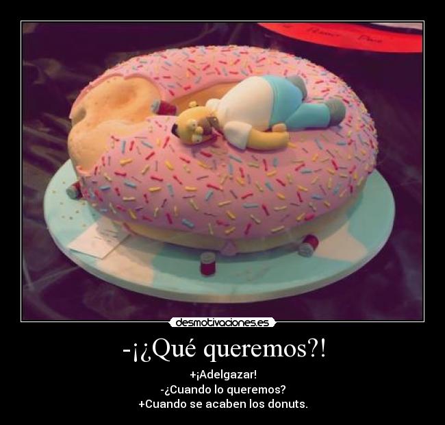 -¡¿Qué queremos?! - +¡Adelgazar!
-¿Cuando lo queremos?
+Cuando se acaben los donuts.