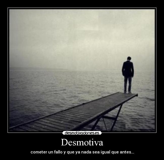 Desmotiva - cometer un fallo y que ya nada sea igual que antes...