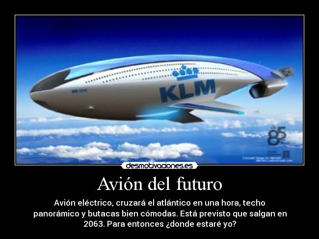 Avión del futuro - Avión eléctrico, cruzará el atlántico en una hora, techo
panorámico y butacas bien cómodas. Está previsto que salgan en
2063. Para entonces ¿donde estaré yo?
