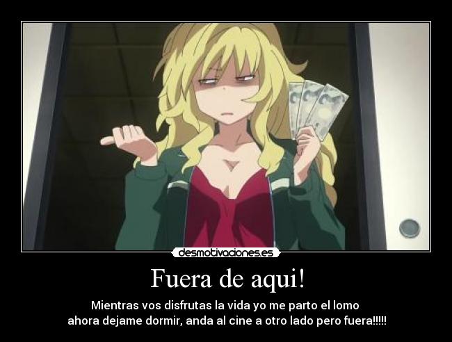 Fuera de aqui! - Mientras vos disfrutas la vida yo me parto el lomo
ahora dejame dormir, anda al cine a otro lado pero fuera!!!!!