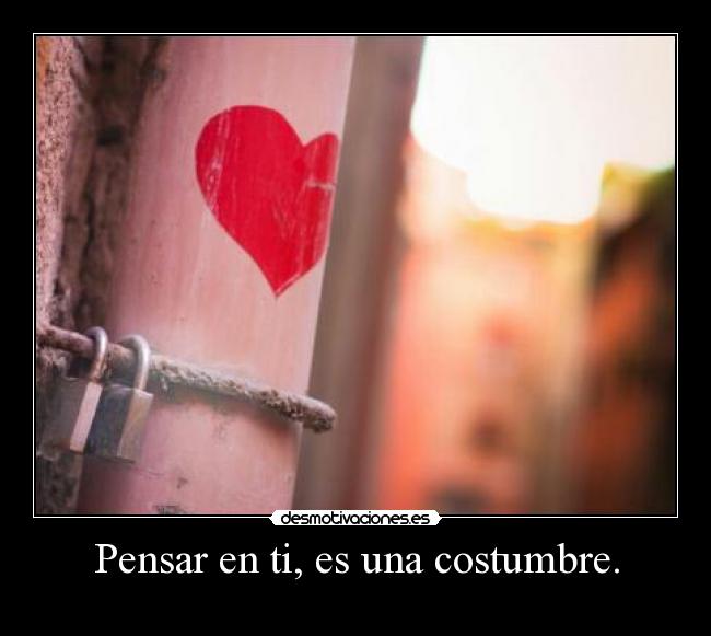 Pensar en ti, es una costumbre. -