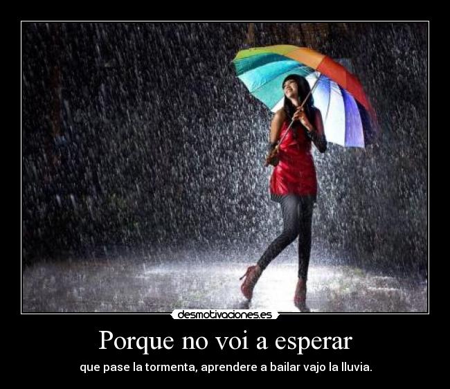 Porque no voi a esperar - que pase la tormenta, aprendere a bailar vajo la lluvia.