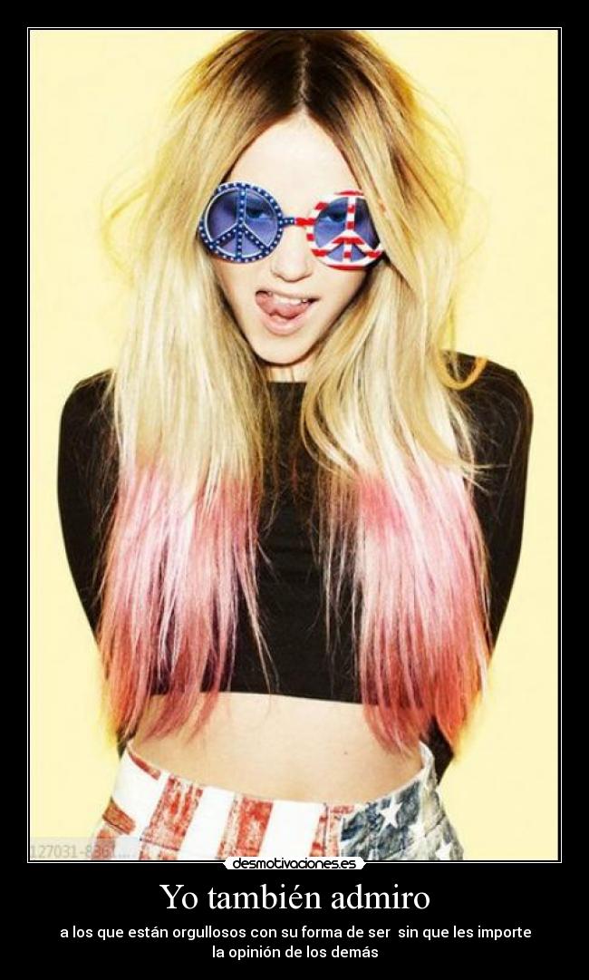 Yo también admiro - a los que están orgullosos con su forma de ser sin que les importe
la opinión de los demás