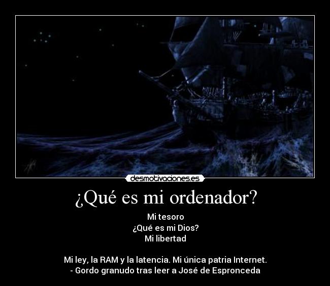 ¿Qué es mi ordenador? - Mi tesoro
¿Qué es mi Dios?
Mi libertad
Mi ley, la RAM y la latencia. Mi única patria Internet.
- Gordo granudo tras leer a José de Espronceda