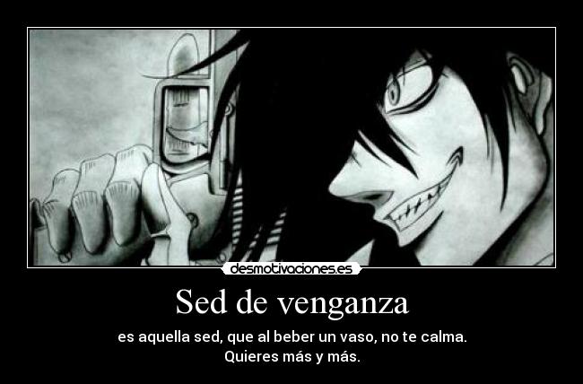 Sed de venganza - es aquella sed, que al beber un vaso, no te calma.
Quieres más y más.
