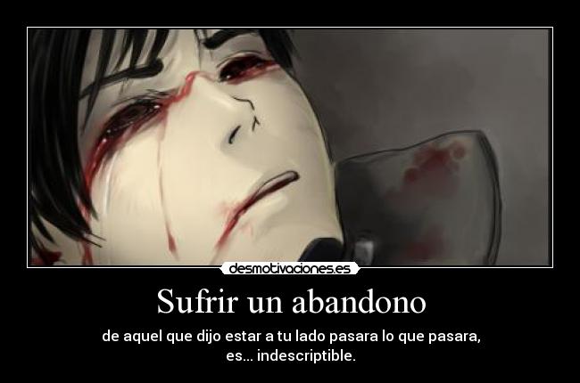 Sufrir un abandono - de aquel que dijo estar a tu lado pasara lo que pasara,
es... indescriptible.