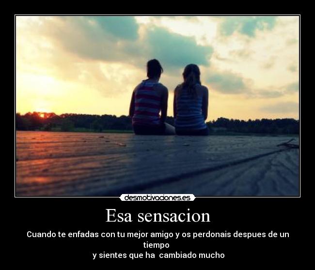 Esa sensacion - Cuando te enfadas con tu mejor amigo y os perdonais despues de un tiempo
y sientes que ha cambiado mucho