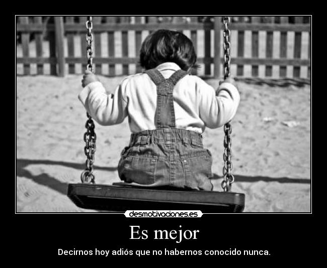 Es mejor - Decirnos hoy adiós que no habernos conocido nunca.