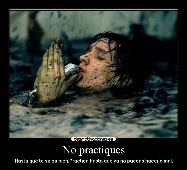 No practiques - Hasta que te salga bien,Practica hasta que ya no puedas hacerlo mal.