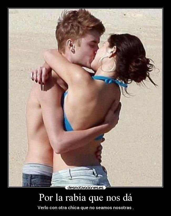 Por la rabia que nos dá - Verlo con otra chica que no seamos nosotras .