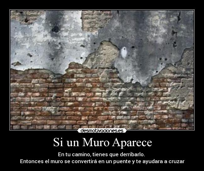 Si un Muro Aparece - En tu camino, tienes que derribarlo.
Entonces el muro se convertirá en un puente y te ayudara a cruzar