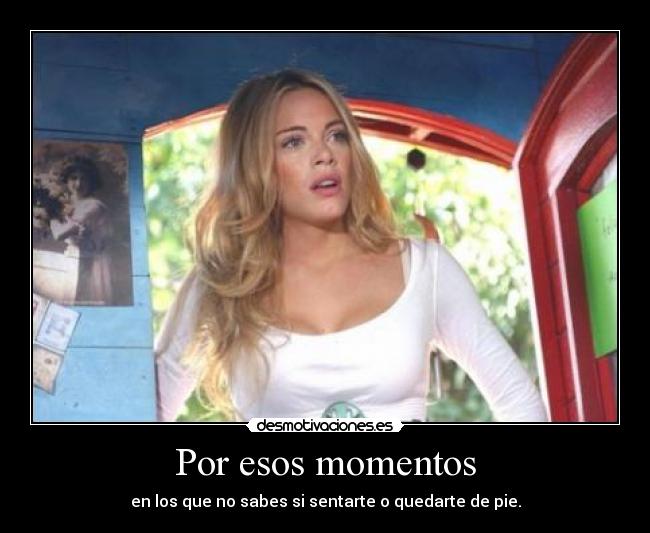 Por esos momentos - en los que no sabes si sentarte o quedarte de pie.