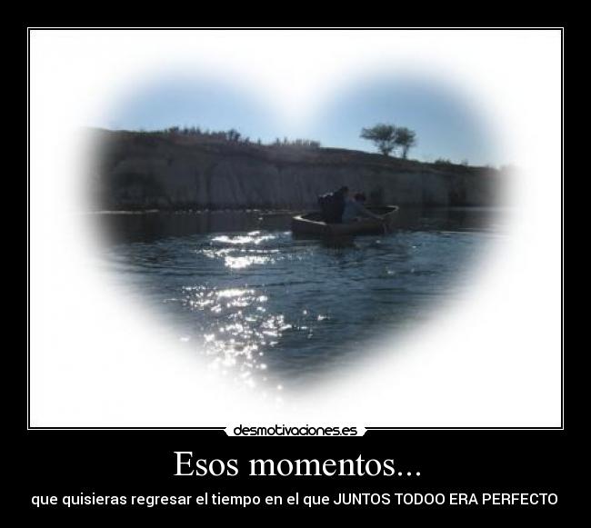 Esos momentos... - que quisieras regresar el tiempo en el que JUNTOS TODOO ERA PERFECTO