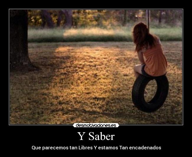 Y Saber - Que parecemos tan Libres Y estamos Tan encadenados