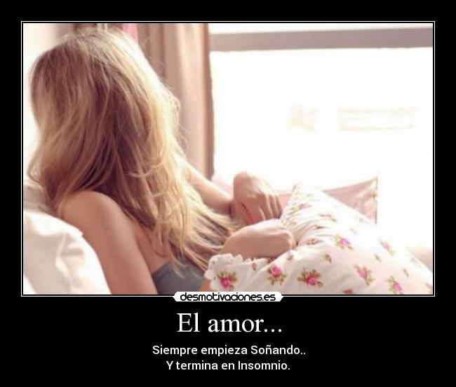 El amor... - Siempre empieza Soñando..
Y termina en Insomnio.