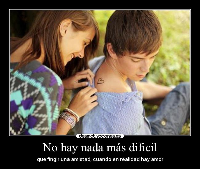 No hay nada más dificil - que fingir una amistad, cuando en realidad hay amor
