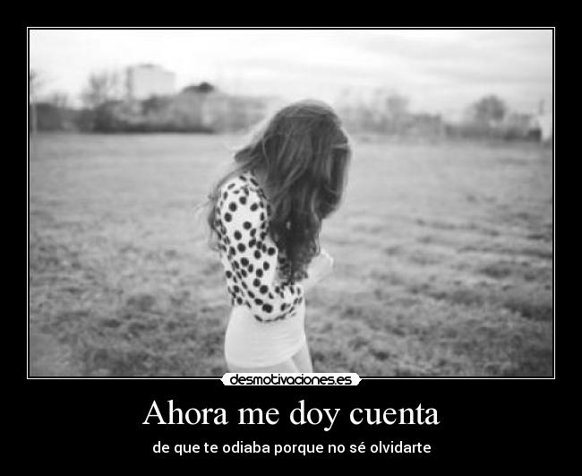 Ahora me doy cuenta - de que te odiaba porque no sé olvidarte