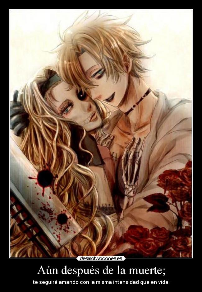 Aún después de la muerte; - te seguiré amando con la misma intensidad que en vida.