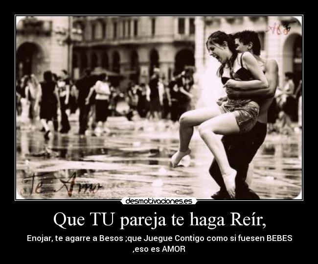Que TU pareja te haga Reír, - Enojar, te agarre a Besos ;que Juegue Contigo como si fuesen BEBES ,eso es AMOR