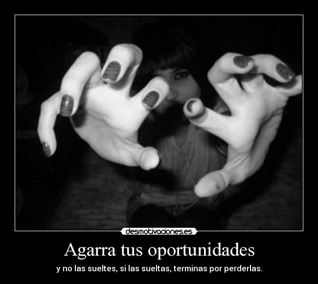 Agarra tus oportunidades - y no las sueltes, si las sueltas, terminas por perderlas.