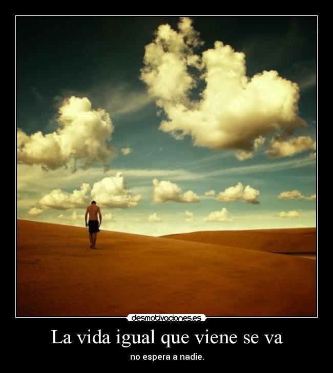 La vida igual que viene se va - no espera a nadie.