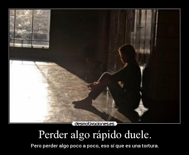 Perder algo rápido duele. - Pero perder algo poco a poco, eso sí que es una tortura.