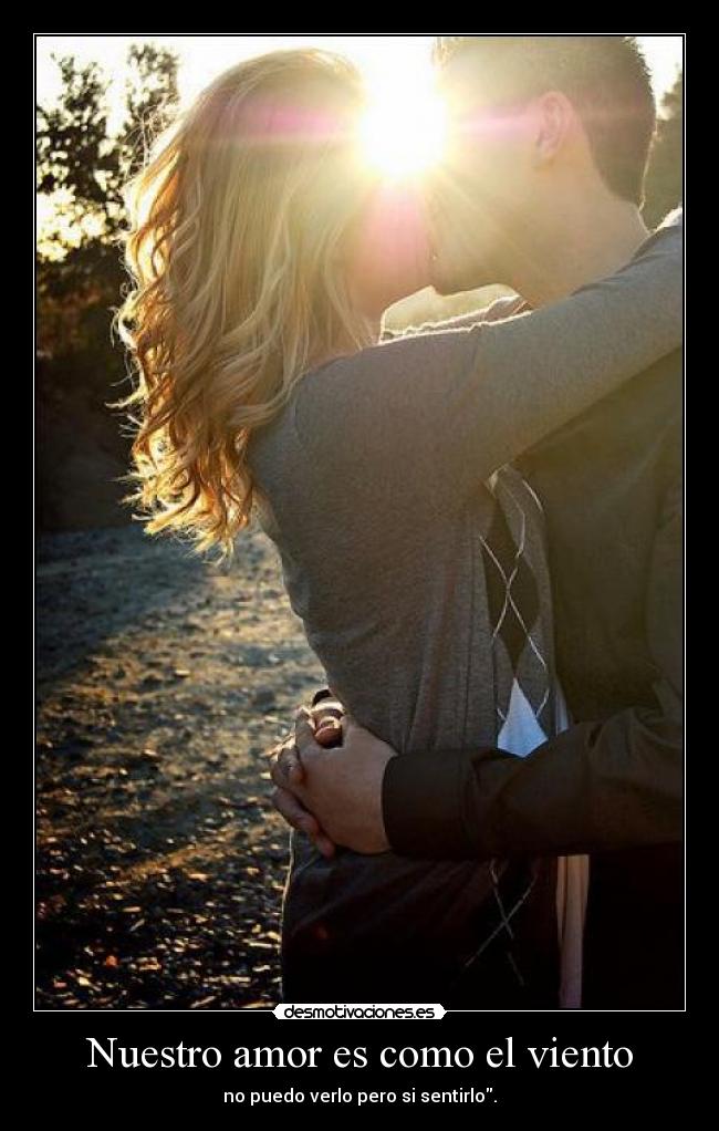 Nuestro amor es como el viento - no puedo verlo pero si sentirlo.