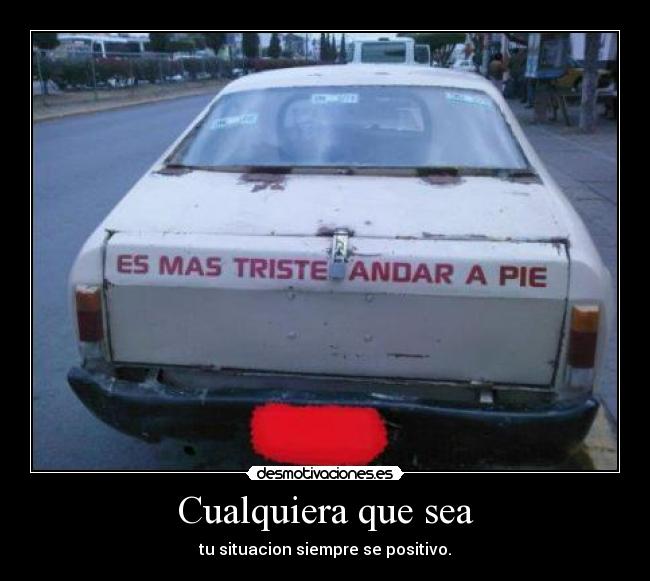 Cualquiera que sea - tu situacion siempre se positivo.