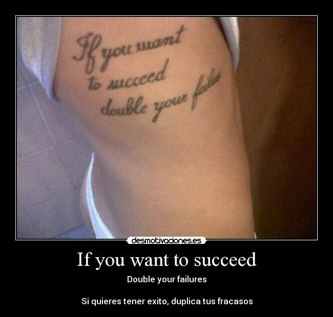 If you want to succeed - Double your failures

Si quieres tener exito, duplica tus fracasos
