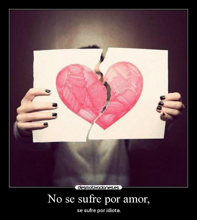 No se sufre por amor, - se sufre por idiota.