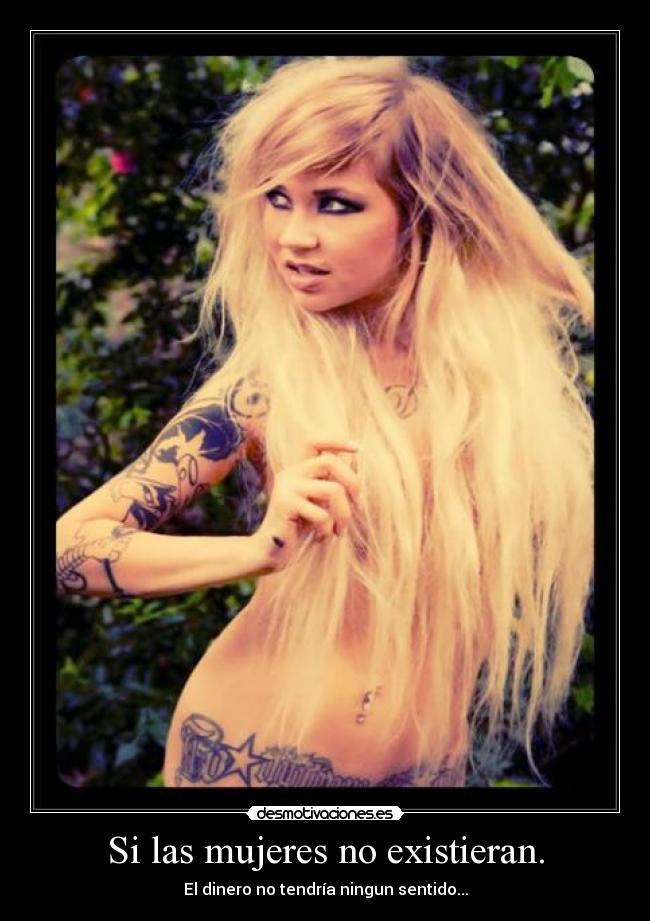 Si las mujeres no existieran. - El dinero no tendría ningun sentido...