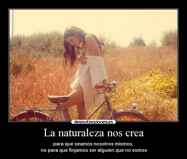 La naturaleza nos crea - para que seamos nosotros mismos, 
no para que finjamos ser alguien que no somos
