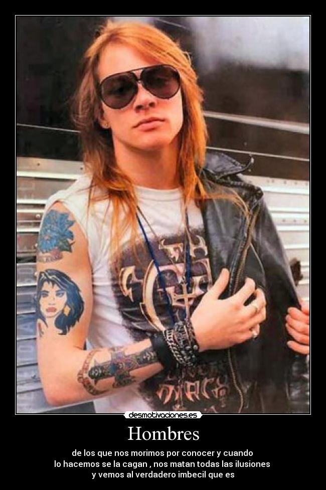 Hombres - de los que nos morimos por conocer y cuando 
lo hacemos se la cagan , nos matan todas las ilusiones 
y vemos al verdadero imbecil que es