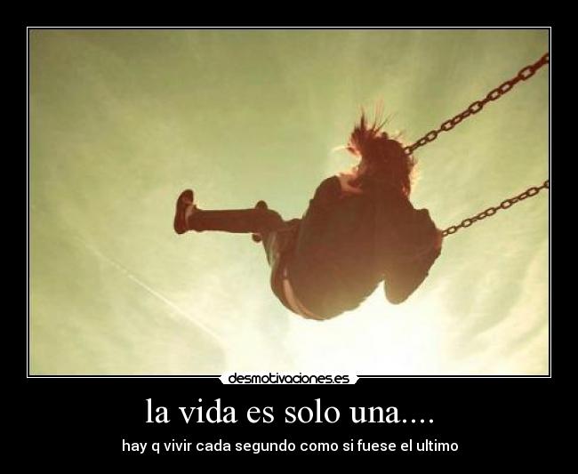 la vida es solo una.... - hay q vivir cada segundo como si fuese el ultimo