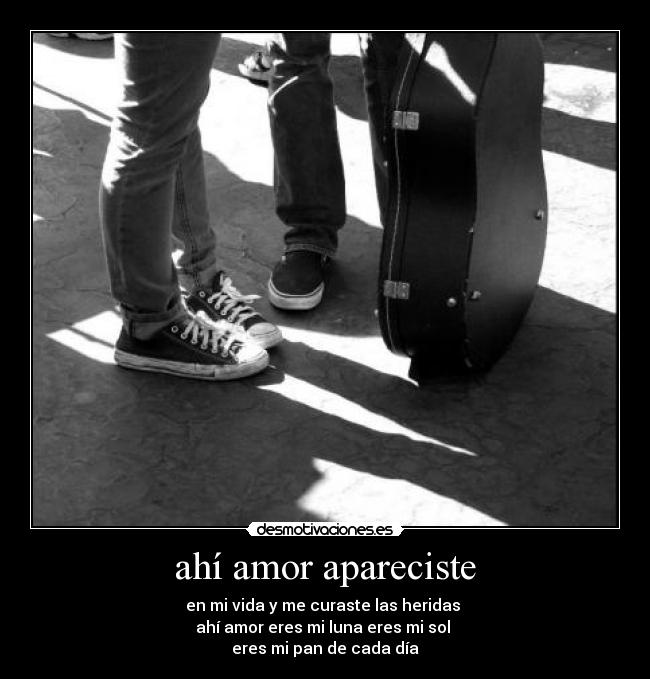 ahí amor apareciste - en mi vida y me curaste las heridas
ahí amor eres mi luna eres mi sol
eres mi pan de cada día