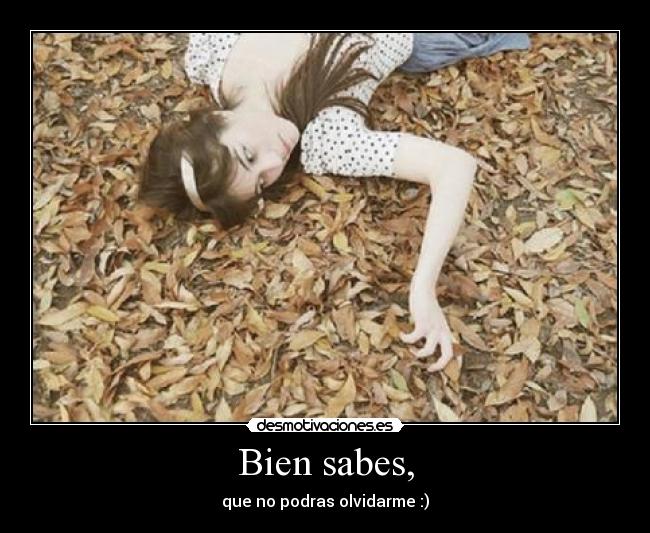 Bien sabes, - que no podras olvidarme :)