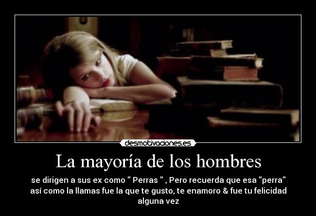 La mayoría de los hombres - se dirigen a sus ex como  Perras  , Pero recuerda que esa perra
así como la llamas fue la que te gusto, te enamoro & fue tu felicidad
alguna vez