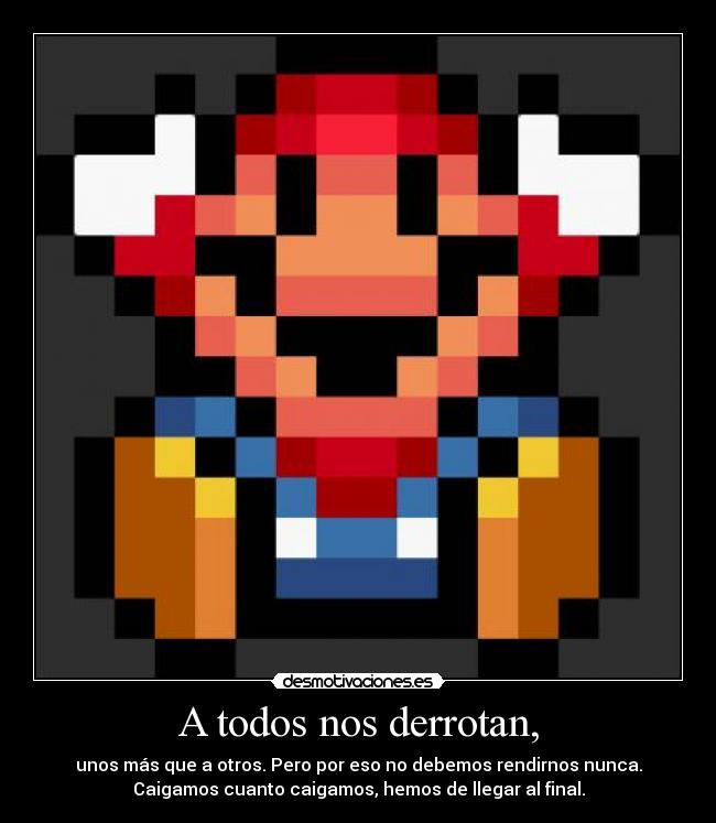 A todos nos derrotan, - unos más que a otros. Pero por eso no debemos rendirnos nunca.
Caigamos cuanto caigamos, hemos de llegar al final.